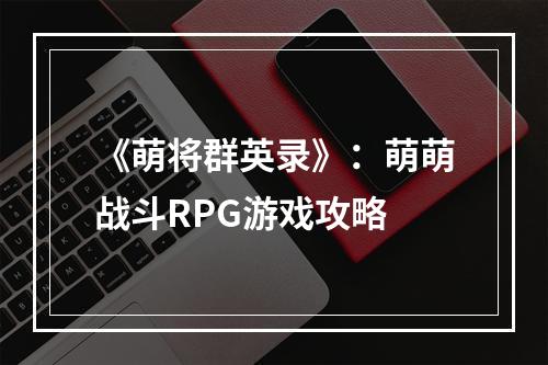 《萌将群英录》：萌萌战斗RPG游戏攻略