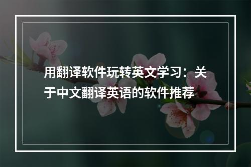 用翻译软件玩转英文学习：关于中文翻译英语的软件推荐