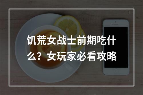 饥荒女战士前期吃什么？女玩家必看攻略