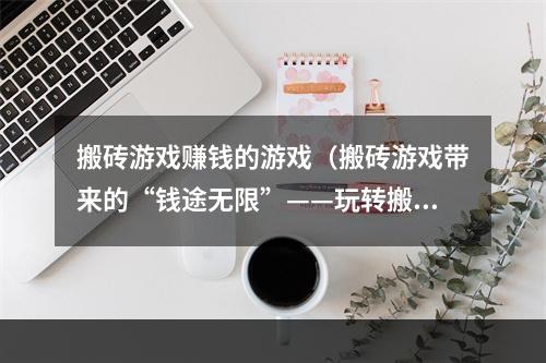 搬砖游戏赚钱的游戏（搬砖游戏带来的“钱途无限”——玩转搬砖游戏，快速赚取游戏收益）