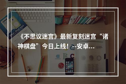 《不思议迷宫》最新复刻迷宫“诸神棋盘”今日上线！--安卓攻略网