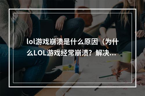 lol游戏崩溃是什么原因（为什么LOL游戏经常崩溃？解决方法大揭密！）