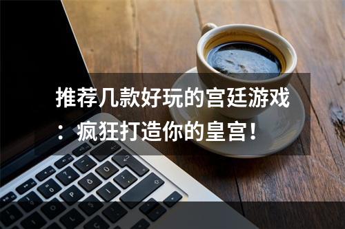 推荐几款好玩的宫廷游戏：疯狂打造你的皇宫！