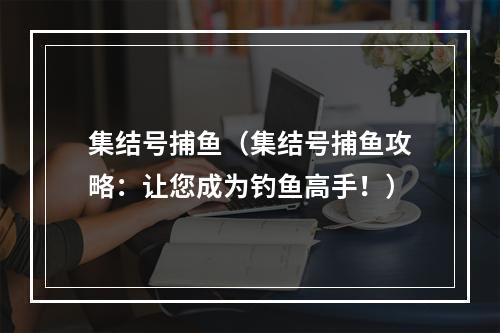 集结号捕鱼（集结号捕鱼攻略：让您成为钓鱼高手！）