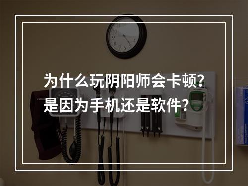 为什么玩阴阳师会卡顿？是因为手机还是软件？