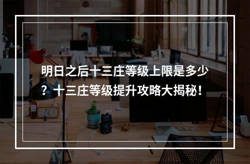 明日之后十三庄等级上限是多少？十三庄等级提升攻略大揭秘！