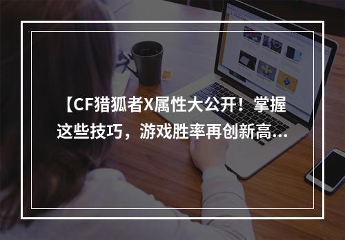 【CF猎狐者X属性大公开！掌握这些技巧，游戏胜率再创新高】