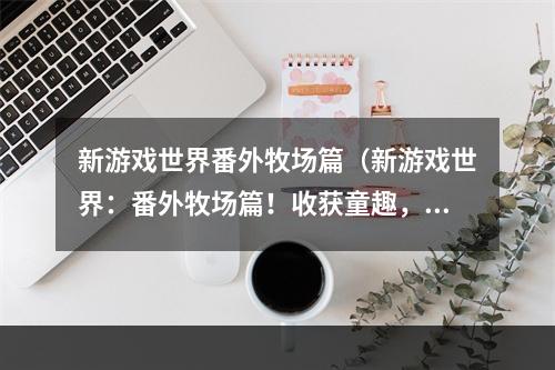 新游戏世界番外牧场篇（新游戏世界：番外牧场篇！收获童趣，留住乡愁）