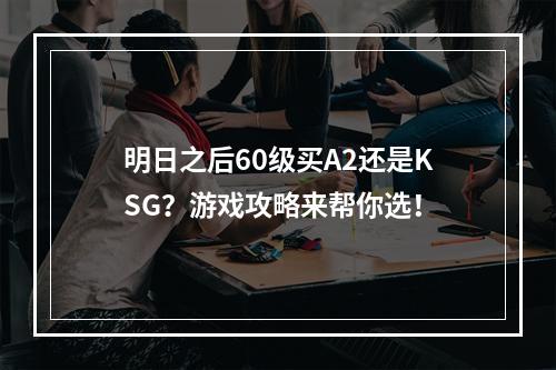 明日之后60级买A2还是KSG？游戏攻略来帮你选！