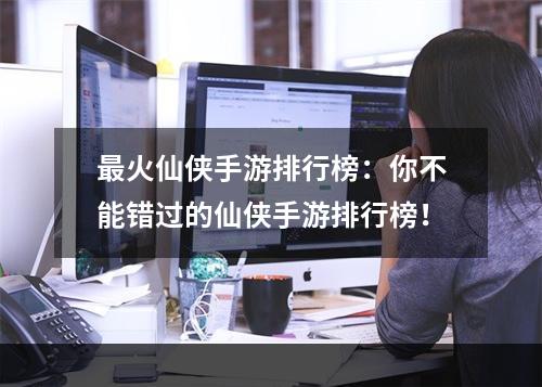 最火仙侠手游排行榜：你不能错过的仙侠手游排行榜！