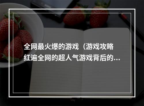 全网最火爆的游戏（游戏攻略  红遍全网的超人气游戏背后的秘密）