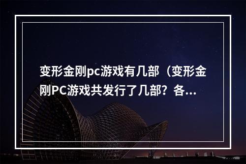 变形金刚pc游戏有几部（变形金刚PC游戏共发行了几部？各自有哪些内容和特点？）