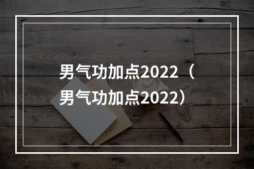 男气功加点2022（男气功加点2022）