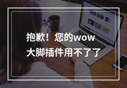 抱歉！您的wow大脚插件用不了了