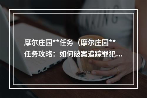 摩尔庄园**任务（摩尔庄园**任务攻略：如何破案追踪罪犯）