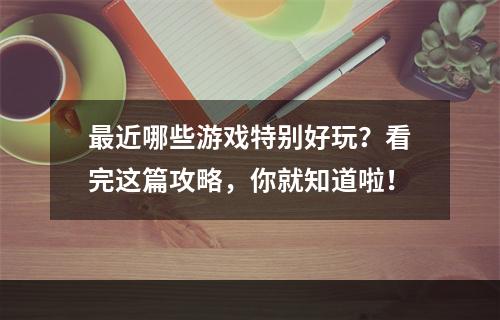 最近哪些游戏特别好玩？看完这篇攻略，你就知道啦！