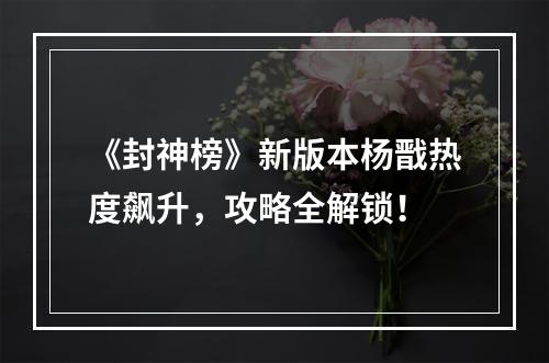 《封神榜》新版本杨戬热度飙升，攻略全解锁！