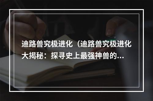 迪路兽究极进化（迪路兽究极进化大揭秘：探寻史上最强神兽的秘密）