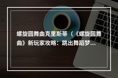 螺旋圆舞曲克里斯蒂（《螺旋圆舞曲》新玩家攻略：跳出舞蹈梦想之旅）