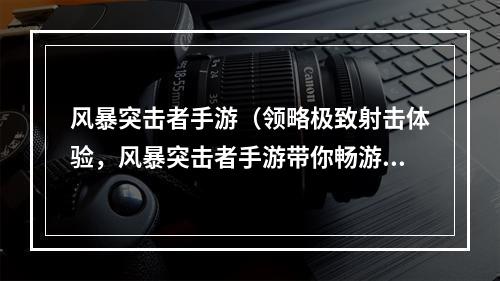 风暴突击者手游（领略极致射击体验，风暴突击者手游带你畅游战场）