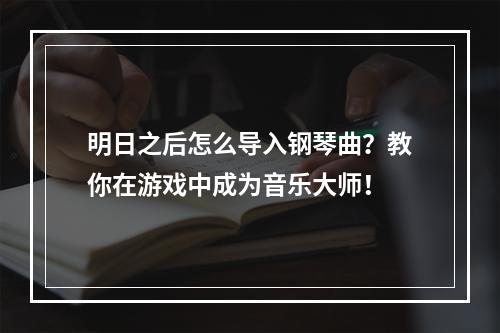 明日之后怎么导入钢琴曲？教你在游戏中成为音乐大师！