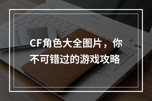 CF角色大全图片，你不可错过的游戏攻略