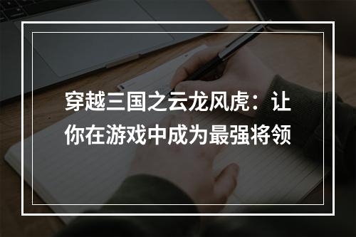 穿越三国之云龙风虎：让你在游戏中成为最强将领