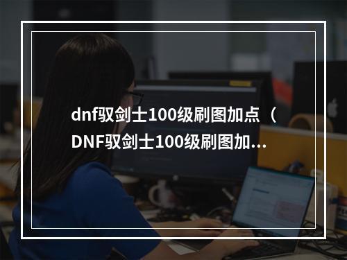 dnf驭剑士100级刷图加点（DNF驭剑士100级刷图加点攻略）