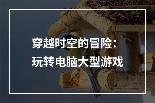 穿越时空的冒险：玩转电脑大型游戏