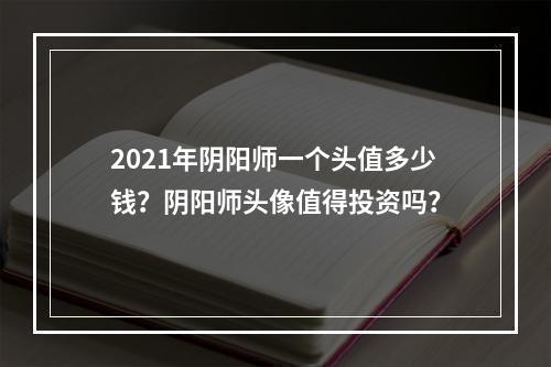 2021年阴阳师一个头值多少钱？阴阳师头像值得投资吗？