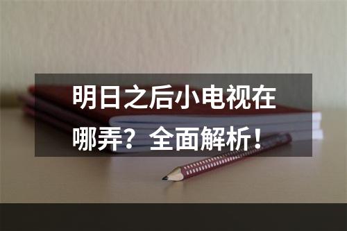 明日之后小电视在哪弄？全面解析！