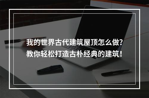 我的世界古代建筑屋顶怎么做？教你轻松打造古朴经典的建筑！