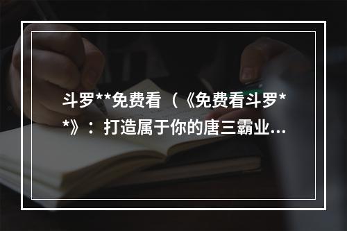 斗罗**免费看（《免费看斗罗**》：打造属于你的唐三霸业）