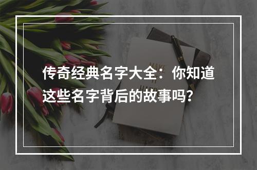 传奇经典名字大全：你知道这些名字背后的故事吗？