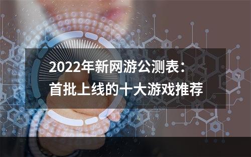 2022年新网游公测表：首批上线的十大游戏推荐