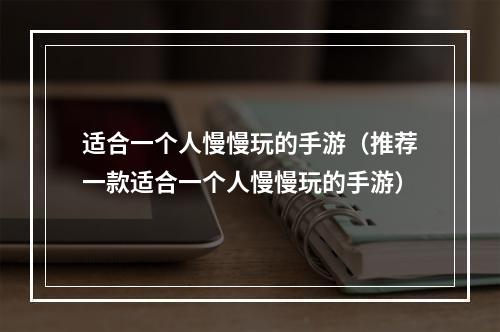 适合一个人慢慢玩的手游（推荐一款适合一个人慢慢玩的手游）