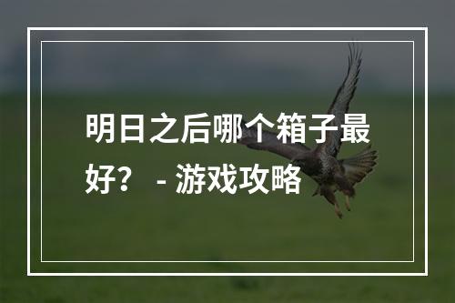 明日之后哪个箱子最好？ - 游戏攻略