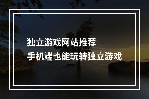 独立游戏网站推荐 – 手机端也能玩转独立游戏