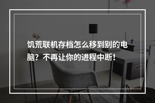 饥荒联机存档怎么移到别的电脑？不再让你的进程中断！