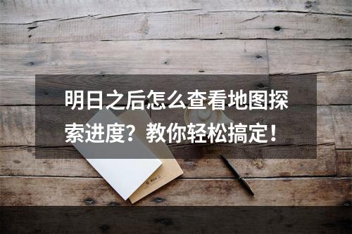 明日之后怎么查看地图探索进度？教你轻松搞定！