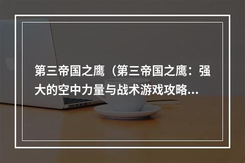 第三帝国之鹰（第三帝国之鹰：强大的空中力量与战术游戏攻略）