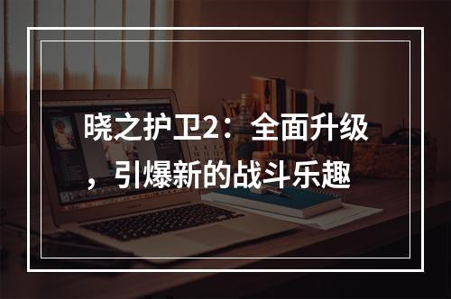 晓之护卫2：全面升级，引爆新的战斗乐趣