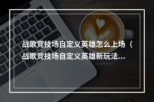 战歌竞技场自定义英雄怎么上场（战歌竞技场自定义英雄新玩法，自己设计英雄上场征战！）