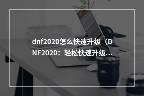 dnf2020怎么快速升级（DNF2020：轻松快速升级攻略）