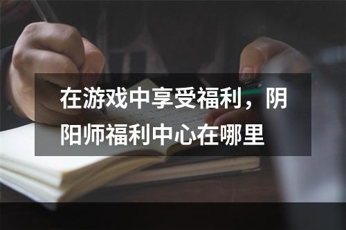 在游戏中享受福利，阴阳师福利中心在哪里