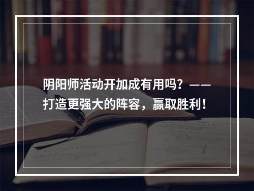 阴阳师活动开加成有用吗？——打造更强大的阵容，赢取胜利！