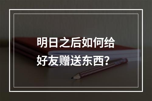 明日之后如何给好友赠送东西？