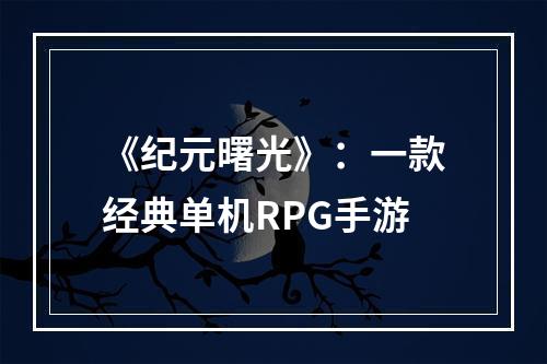 《纪元曙光》：一款经典单机RPG手游