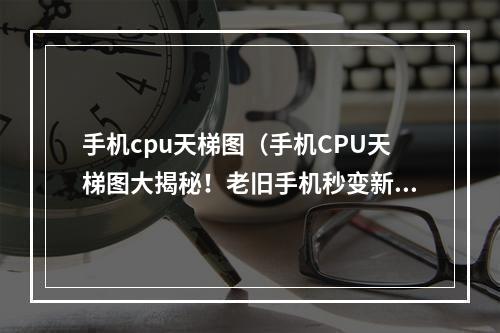 手机cpu天梯图（手机CPU天梯图大揭秘！老旧手机秒变新机，游戏体验UP）