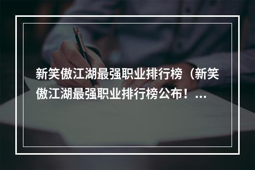 新笑傲江湖最强职业排行榜（新笑傲江湖最强职业排行榜公布！这些职业专属技能让你秒变龙虎斗士！）